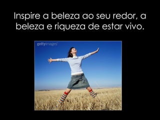 Inspire a beleza ao seu redor, a beleza e riqueza de estar vivo. 