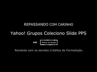   Recebido sem os devidos Créditos de Formatação. Entrar no Grupo Yahoo! Grupos Coleciono Slide PPS REPASSANDO  COM CARINHO 