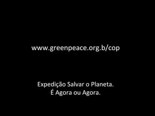 www.greenpeace.org.b/cop Expedição Salvar o Planeta. É Agora ou Agora.