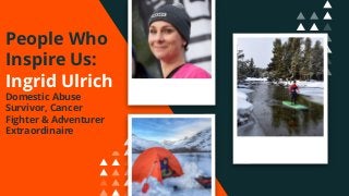 People Who
Inspire Us:
Ingrid Ulrich
Domestic Abuse
Survivor, Cancer
Fighter & Adventurer
Extraordinaire
 