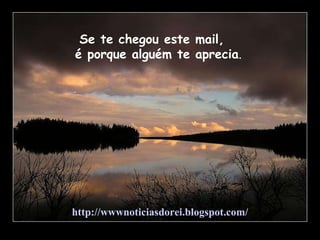 Se te chegou este mail,  é porque alguém te aprecia . http://wwwnoticiasdorei.blogspot.com/ 