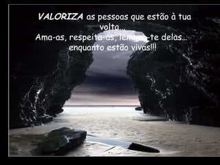 VALORIZA   as pessoas que estão à tua volta... Ama-as, respeita-as, lembra-te delas…  enquanto estão vivas!!! 