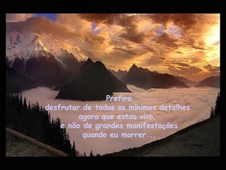 Prefiro
desfrutar de todos os mínimos detalhes
agora que estou vivo,
e não de grandes manifestações
quando eu morrer...
 