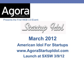 Presents the First WEB 3.0 Event:




                       March 2012
            American Idol For Startups
            www.AgoraStartupIdol.com
                  Launch at SXSW 3/9/12
 