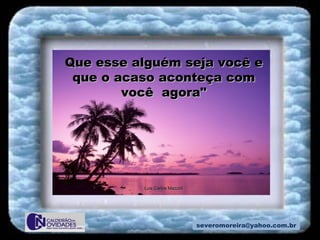 [email_address] Que esse alguém seja você e que o acaso aconteça com você  agora"   Luis Carlos Mazzini 