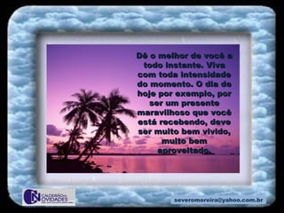[email_address] Dê o melhor de você a todo instante. Viva com toda intensidade do momento. O dia de hoje por exemplo, por ser um presente maravilhoso que você está recebendo, deve ser muito bem vivido, muito bem aproveitado. 