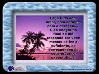 [email_address] Faça tudo com amor, com carinho, com o coração....  E ao chegar no final do dia responda pra você mesmo se fez o suficiente, se correspondeu às suas próprias expectativas. 