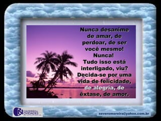 [email_address] Nunca desanime de amar, de perdoar, de ser você mesmo! Nunca!  Tudo isso está interligado, viu? Decida-se por uma vida de felicidade,  de alegria, de  êxtase, de amor. 