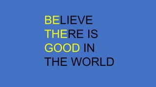 BELIEVE
THERE IS
GOOD IN
THE WORLD
 