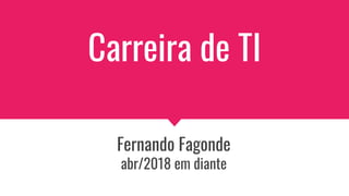 Carreira de TI
Fernando Fagonde
abr/2018 em diante
 