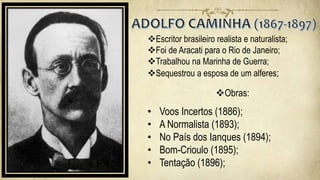 Escritor brasileiro realista e naturalista;
Foi de Aracati para o Rio de Janeiro;
Trabalhou na Marinha de Guerra;
Sequestrou a esposa de um alferes;
Obras:
• Voos Incertos (1886);
• A Normalista (1893);
• No País dos Ianques (1894);
• Bom-Crioulo (1895);
• Tentação (1896);
 