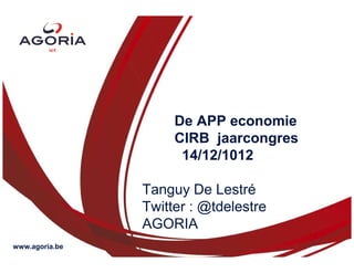 De APP economie
                     CIRB jaarcongres
                      14/12/1012

                Tanguy De Lestré
                Twitter : @tdelestre
                AGORIA
www.agoria.be
 