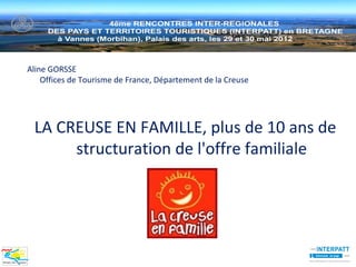 Aline GORSSE
    Offices de Tourisme de France, Département de la Creuse




 LA CREUSE EN FAMILLE, plus de 10 ans de
      structuration de l'offre familiale
 