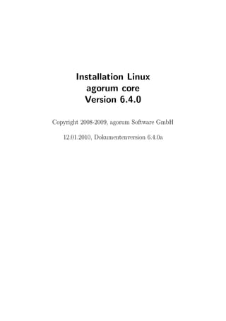 Installation Linux
           agorum core
          Version 6.4.0


Copyright 2008-2009, agorum Software GmbH



   12.01.2010, Dokumentenversion 6.4.0a
 