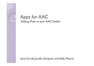 Apps for AAC
Adding iPads to your AAC Toolkit
Jane Farrall, Janelle Sampson and Kelly Moore
 