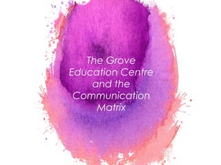 The Grove
Education Centre
and the
Communication
Matrix
4
 