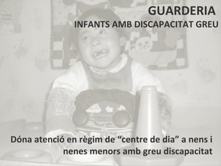 GUARDERIA
               INFANTS AMB DISCAPACITAT GREU




Dóna atenció en règim de “centre de dia” a nens i
            nenes menors amb greu discapacitat
 