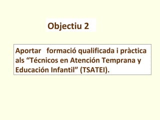 Objectiu 2

Aportar formació qualificada i pràctica
als “Técnicos en Atención Temprana y
Educación Infantil” (TSATEI).
 