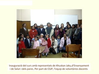 Inauguració del curs amb representats de Khuskan Jaku,d’Ensenyament
 i de Salut i dels pares. Per part de CSJP, l’equip de voluntàries docents
 