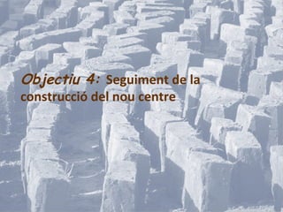Objectiu 4: Seguiment de la
construcció del nou centre
 