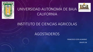 UNIVERSIDAD AUTONOMA DE BAJA
CALIFORNIA
INSTITUTO DE CIENCIAS AGRICOLAS
AGOSTADEROS
FRANCISCO COTA ALMARAZ
GRUPO 3B
 