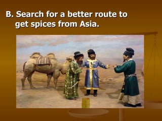 B. Search for a better route to get spices from Asia. 
