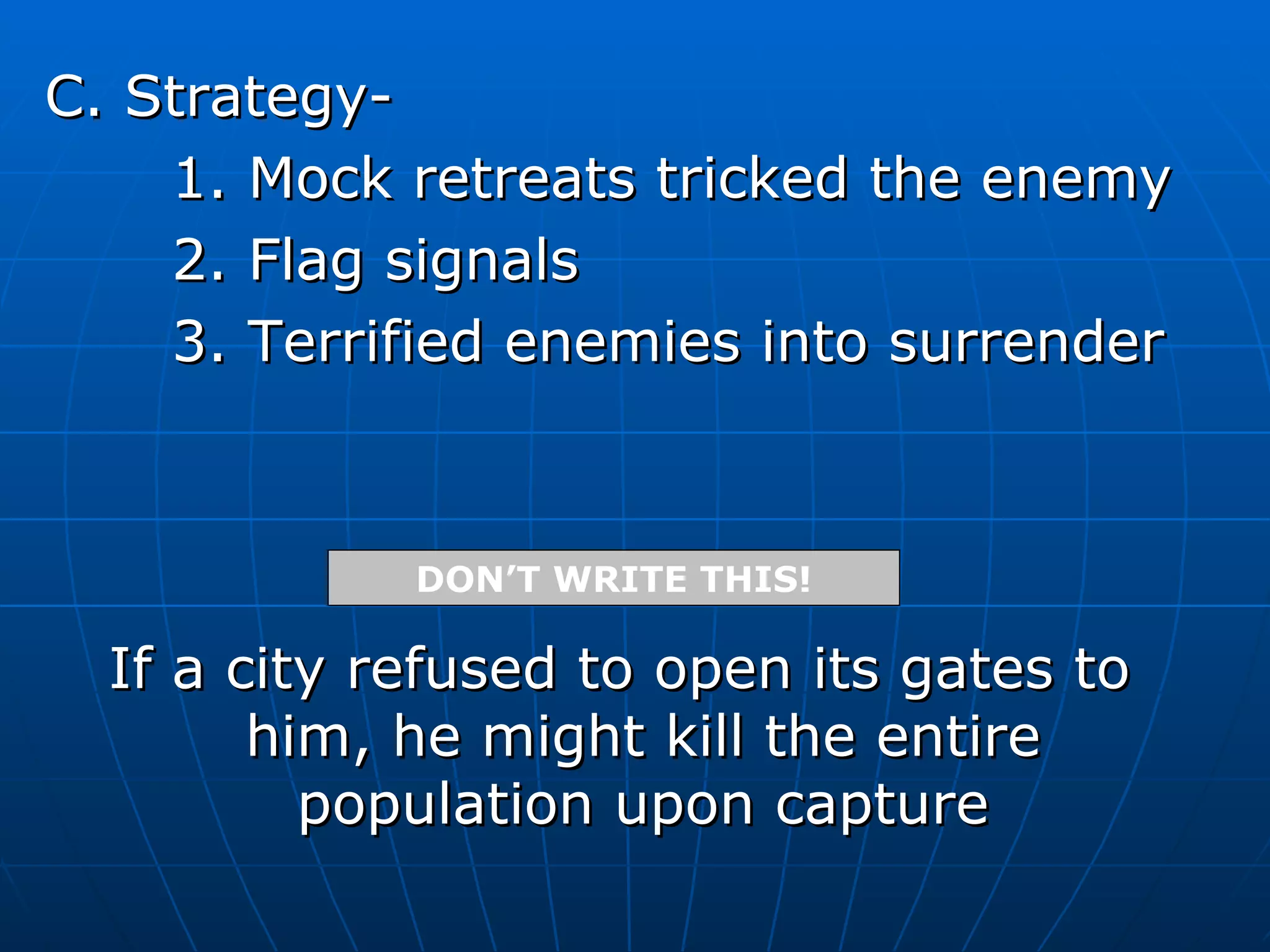 C. Strategy- 1. Mock retreats tricked the enemy 2. Flag signals 3. Terrified enemies into surrender If a city refused to open its gates to him, he might kill the entire population upon capture DON’T WRITE THIS! 