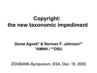 Copyright:
the new taxonomic impediment
Donat Agosti* & Norman F. Johnson**
*AMNH / **OSU
ZOOBANK-Symposium, ESA, Dec. 18, 2005
 