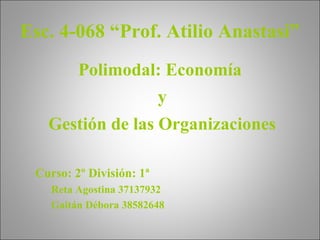 Esc. 4-068 “Prof. Atilio Anastasi”
Polimodal: Economía
y
Gestión de las Organizaciones
Curso: 2º División: 1ª
Reta Agostina 37137932
Gaitán Débora 38582648
 