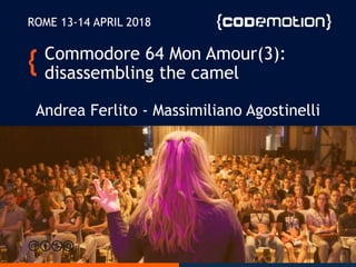 Commodore 64 Mon Amour(3):
disassembling the camel
Andrea Ferlito - Massimiliano Agostinelli
ROME 13-14 APRIL 2018
 