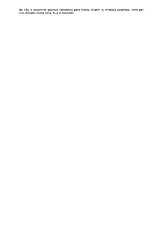 de não o encontrar quando voltarmos para nossa origem e, embora ausentes, nem por
isso desaba nossa casa, tua eternidade.

 