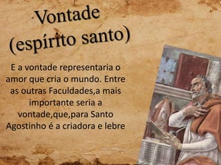 E a vontade representaria o
amor que cria o mundo. Entre
as outras Faculdades,a mais
importante seria a
vontade,que,para Santo
Agostinho é a criadora e lebre
 