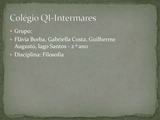  Grupo:
 Flávia Borba, Gabriella Costa, Guilherme
Augusto, Iago Santos - 2 º ano
 Disciplina: Filosofia
 