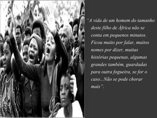 “A vida de um homem do tamanho
  deste filho de África não se
  conta em pequenos minutos.
  Ficou muito por falar, muitos
  nomes por dizer, muitas
  histórias pequenas, algumas
  grandes também, guardadas
  para outra fogueira, se for o
  caso...Não se pode chorar
  mais”.
 
