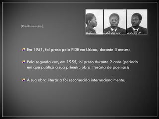 Em 1951, foi preso pela PIDE em Lisboa, durante 3 meses;

Pela segunda vez, em 1955, foi preso durante 2 anos (período
em que publica a sua primeira obra literária de poemas);

A sua obra literária foi reconhecida internacionalmente.
 