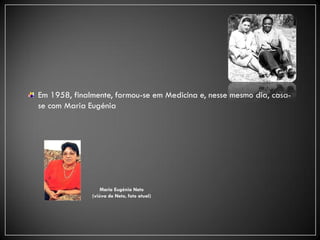 Em 1958, finalmente, formou-se em Medicina e, nesse mesmo dia, casa-
se com Maria Eugénia




                  Maria Eugénia Neto
              (viúva de Neto, foto atual)
 