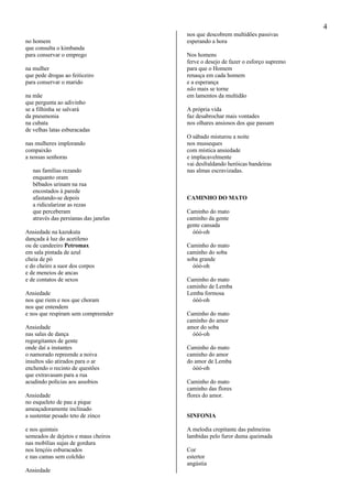 4
no homem
que consulta o kimbanda
para conservar o emprego
na mulher
que pede drogas ao feiticeiro
para conservar o marido
na mãe
que pergunta ao adivinho
se a filhinha se salvará
da pneumonia
na cubata
de velhas latas esburacadas
nas mulheres implorando
compaixão
a nossas senhoras
nas famílias rezando
enquanto oram
bêbados urinam na rua
encostados à parede
afastando-se depois
a ridicularizar as rezas
que perceberam
através das persianas das janelas
Ansiedade na kazukuta
dançada à luz do acetileno
ou de candeeiro Petromax
em sala pintada de azul
cheia de pó
e do cheiro a suor dos corpos
e de meneios de ancas
e de contatos de sexos
Ansiedade
nos que riem e nos que choram
nos que entendem
e nos que respiram sem compreender
Ansiedade
nas salas de dança
regurgitantes de gente
onde daí a instantes
o namorado repreende a noiva
insultos são atirados para o ar
enchendo o recinto de questões
que extravasam para a rua
acudindo polícias aos assobios
Ansiedade
no esqueleto de pau a pique
ameaçadoramente inclinado
a sustentar pesado teto de zinco
e nos quintais
semeados de dejetos e maus cheiros
nas mobílias sujas de gordura
nos lençóis esburacados
e nas camas sem colchão
Ansiedade
nos que descobrem multidões passivas
esperando a hora
Nos homens
ferve o desejo de fazer o esforço supremo
para que o Homem
renasça em cada homem
e a esperança
não mais se torne
em lamentos da multidão
A própria vida
faz desabrochar mais vontades
nos olhares ansiosos dos que passam
O sábado misturou a noite
nos musseques
com mística ansiedade
e implacavelmente
vai desfraldando heróicas bandeiras
nas almas escravizadas.
CAMINHO DO MATO
Caminho do mato
caminho da gente
gente cansada
óóó-oh
Caminho do mato
caminho do soba
soba grande
óóó-oh
Caminho do mato
caminho de Lemba
Lemba formosa
óóó-oh
Caminho do mato
caminho do amor
amor do soba
óóó-oh
Caminho do mato
caminho do amor
do amor de Lemba
óóó-oh
Caminho do mato
caminho das flores
flores do amor.
SINFONIA
A melodia crepitante das palmeiras
lambidas pelo furor duma queimada
Cor
estertor
angústia
 