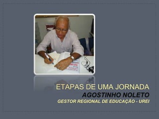 ETAPAS DE UMA JORNADA
AGOSTINHO NOLETO
GESTOR REGIONAL DE EDUCAÇÃO - UREI
 
