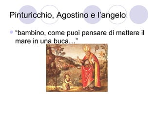 Pinturicchio, Agostino e l’angelo
 “bambino, come puoi pensare di mettere il
mare in una buca…”
 