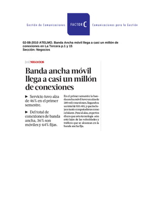 02-08-2010 ATELMO. Banda Ancha móvil llega a casi un millón de
conexiones en La Tercera p.1 y 15
Sección: Negocios
 