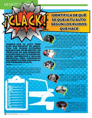 AGOSTO 2015
18 | TU GUÍA CENTRAL | tuguiacentral.com
¿SABIAS QUE TU AUTO TIENE
ALGO QUE DECIRTE? EN DEFINI-
TIVA, LOS RUIDOS EXTRAÑOS
QUE MUCHAS VECES EMITEN LOS
VEHÍCULOS NO SON NORMALES.
ALGUNO DE ELLOS TE PUEDEN PA-
RECER INOFENSIVOS E INCLUSO
MOLESTOS, PERO IGNORARLOS
SOLAMENTE PUEDE AGRAVAR AL-
GÚN PROBLEMA OCULTO.
IDENTIFICA DE QUÉ
SE QUEJA TU AUTO
SEGÚN LOS RUIDOS
QUE HACE
Autor| Redacción TGC
Así que escucha con atención a tu auto ya que es
muy probable que necesite urgentemente visitar al
mecánico, a continuación te compartimos el signi-
ficado de algunos sonidos para que puedas identifi-
car y solucionar el problema a tiempo.
Zumbido: Si cuando manejas identificas un zum-
bido constante puede significar que la bomba
de gasolina está teniendo algunas fallas. A este
tipo de sonidos hay que prestarle mayor aten-
ción, ya que reparar este problema es costoso.
Para que no tengas que lidiar con está situación,
te recomendamos mantener siempre el tanque de
gasolina por encima del cuarto de combustible para
que la bomba se mantenga bien lubricada.
Gruñido: El sonido parecido a un leve gruñido pue-
de pasar desapercibido debido a que muchas
veces cambia o incluso puede llegar a desapa-
recer cuando se gira el volante, el problema en
este caso puede ser debido a un cojinete defec-
tuoso en las ruedas delanteras.
Clack: Detrás de este sonido tan peculiar podría es-
tar un problema en el eje de transmisión, ubicado
entre el neumático y la caja de engranes. Acude
con tu mecánico para verificar que los puños de
goma que se encuentran alrededor de la articu-
lación estén en prefecto estado o en caso con-
trario, cambiarlas.
Chillido: Este es un ruido agudo y cons-
tante, es un claro aviso de que llegó la
hora de hacer un cambio en las pastillas
de los frenos, reemplázalas lo antes posi-
ble para tu mayor seguridad.
Crujido: Si mientras conduces es-
cuchas un crujido, posible-
mente el resorte de suspen-
sión sea el culpable. Aunque
está fabricado con un alam-
bre de uno o dos centímetros
de espesor, es elástico, puede
llegar a romperse. Llévalo al ta-
ller para cerciorarte del estado
físico de los resortes.
Traqueteo: Este es un soni-
do muy parecido al de una
sonaja, posiblemente se
debe a que la estructura del
escape está floja o en cons-
tante contacto con otra parte
del auto.
 