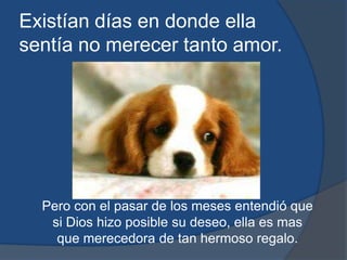 Existían días en donde ella sentía no merecer tanto amor.Pero con el pasar de los meses entendió que si Dios hizo posible su deseo, ella es mas que merecedora de tan hermoso regalo.