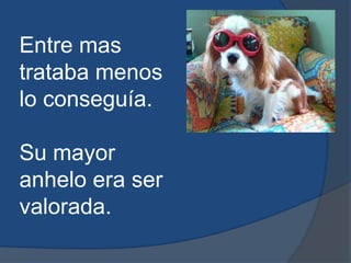 Entre mas trataba menos lo conseguía.Su mayor anhelo era ser valorada.