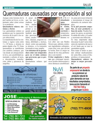 revistaaguilas.com
SALUD
Quemaduras causadas por exposición al solAunque estas lesiones de la
piel suelen ser leves, es im-
portante saber cómo actuar
si se producen.
Quemaduras solares: sín-
tomas y efectos
Las quemaduras solares se
producen por la exposición
excesiva de la piel a los ra-
yos ultravioleta.
La manifestación de los sín-
tomas y signos varía entre
1 y 24 horas, y alcanza su
punto álgido a las 72. Estas
quemaduras se manifiestan
con cambios cutáneos, que
van desde un enrojecimien-
to leve, con sensibilidad au-
mentada y caliente al tacto,
a descamación, tumefac-
ción, dolor y presencia de
ampollas.
A pesar de
que las que-
maduras so-
lares suelen
ser leves (de
primer y se-
gundo grado),
también pue-
den provocar
fiebre, escalo-
fríos, náuseas, erupción cu-
tánea, debilidad e, incluso,
shock -como una quemadu-
ra térmica-, si la extensión
lesionada es muy amplia.
Los síntomas de la quema-
dura solar son temporales
pero no el daño cutáneo
que provocan, que es per-
manente.
Quemaduras solares: qué
hacer
B e b e r
abundante
agua.
Refrigerar
la lesión,
con agua
corriente a
temperatu-
ra ambiente
durante va-
rios minutos.
Los after sun son fluidos
frescos que, además, contie-
nen ingredientes calmantes,
como aloe vera, que alivian
la lesión. Pero es mejor no
abusar de los muy perfuma-
dos o con mentol.
Evitar ungüentos y locio-
nes que contengan anesté-
sicos locales (benzocaína) y
otros fármacos sensibilizan-
tes, pues provocan irritación
e incrementan el riesgo de
dermatitis de contacto alér-
gica.
Si la piel presenta ampo-
llas, no usar productos a
base de aceite. Pueden blo-
quear los poros, no permitir
la salida del calor y el sudor
y ocasionar una infección.
Es muy importante dejar
descansar la piel varios días
antes de exponerse de nuevo
al sol, hasta que se cure la
quemadura aguda.
Para tratar el dolor se pue-
den utilizar medicamentos
de venta libre, como el ibu-
profeno o el paracetamol.
Quemaduras solares: lo
mejor es mejor prevenir-
las.
Agosto del 2014 Página 9
 