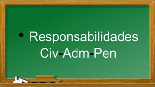 • Responsabilidades
Civ-Adm-Pen
 