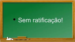 • Sem ratificação!
 