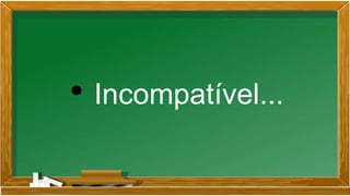 • Incompatível...
 