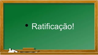 • Ratificação!
 