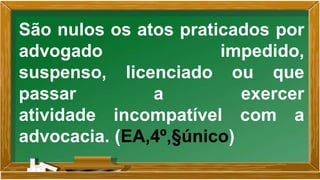 São nulos os atos praticados por
advogado impedido,
suspenso, licenciado ou que
passar a exercer
atividade incompatível com a
advocacia. (EA,4º,§único)
 