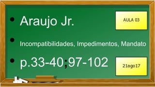 • Araujo Jr.
• Incompatibilidades, Impedimentos, Mandato
• p.33-40;97-102
 